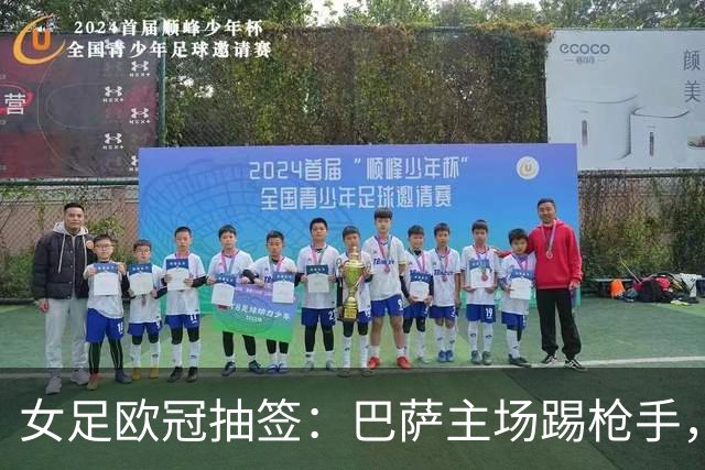女足欧冠抽签：巴萨主场踢枪手，拜仁连战巴萨巴黎皇马曼城